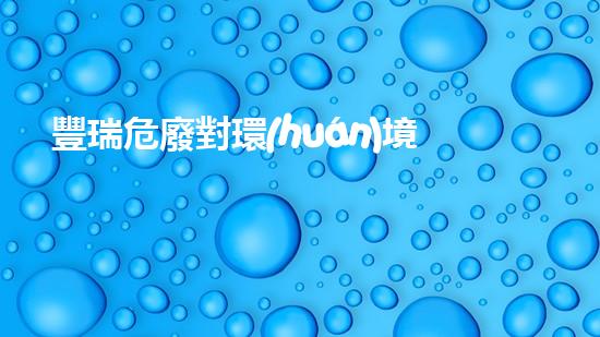 豐瑞危廢對環(huán)境造成了多大的影響？